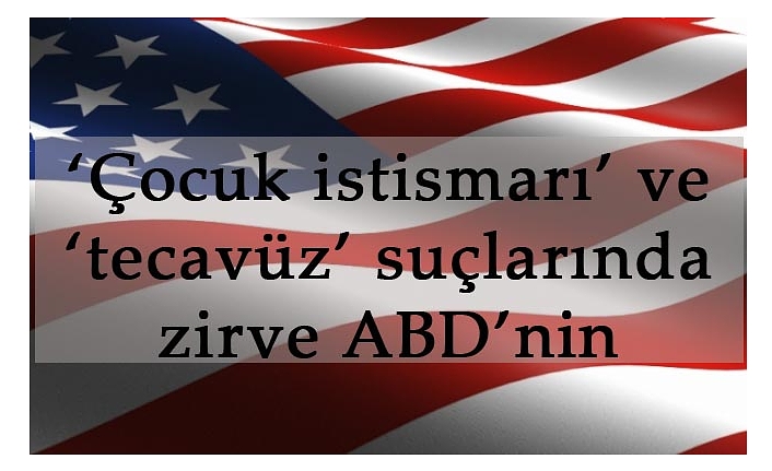 ‘Çocuk istismarı’ ve ‘tecavüz’ suçlarında zirve ABD’nin